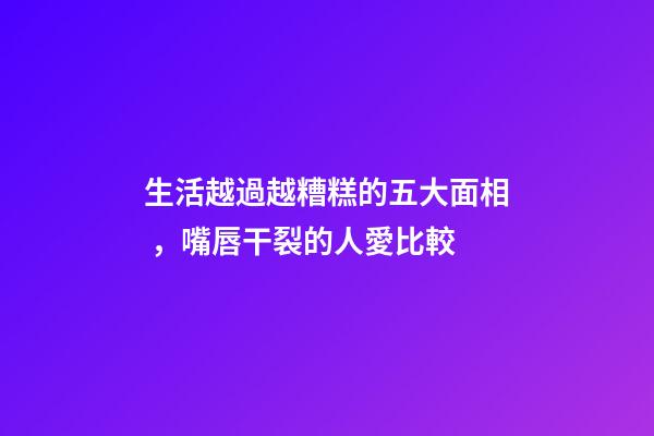 生活越過越糟糕的五大面相，嘴唇干裂的人愛比較